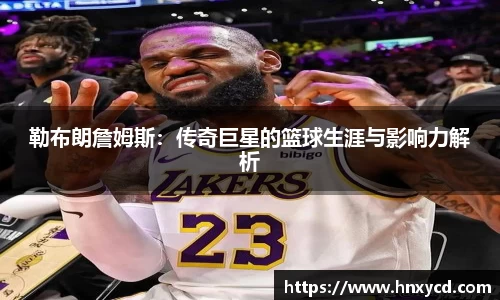 勒布朗詹姆斯：传奇巨星的篮球生涯与影响力解析