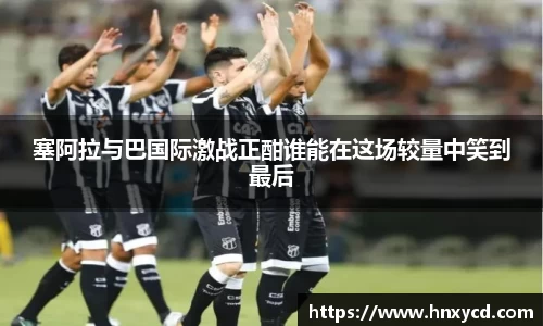 塞阿拉与巴国际激战正酣谁能在这场较量中笑到最后