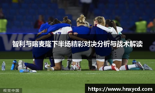 智利与喀麦隆下半场精彩对决分析与战术解读