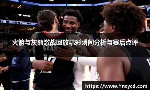 火箭与灰熊激战回放精彩瞬间分析与赛后点评