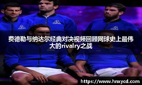 费德勒与纳达尔经典对决视频回顾网球史上最伟大的rivalry之战